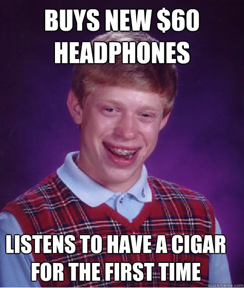 buys new $60 headphones listens to have a cigar for the first time  Bad Luck Brian