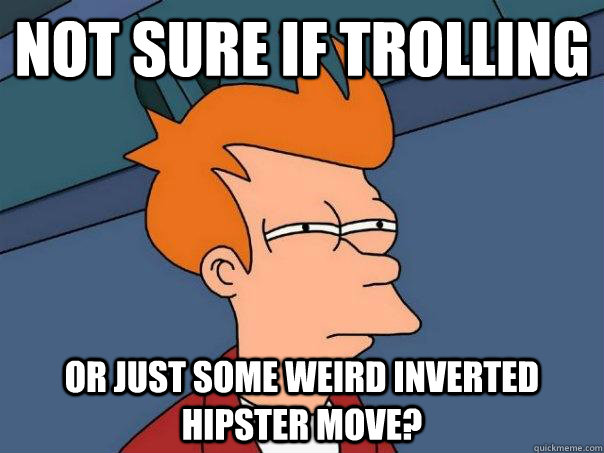 Not sure if trolling or just some weird inverted hipster move?  Futurama Fry