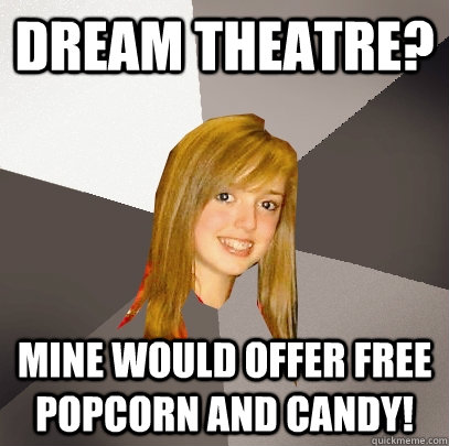 dream theatre? mine would offer free popcorn and candy!  Musically Oblivious 8th Grader