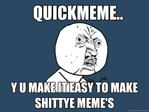 QuickMeme.. y u make it easy to make shittye meme's  Y U No