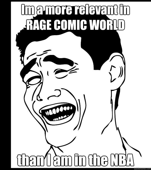 Im a more relevant in 
RAGE COMIC WORLD than I am in the NBA - Im a more relevant in 
RAGE COMIC WORLD than I am in the NBA  Yao Ming