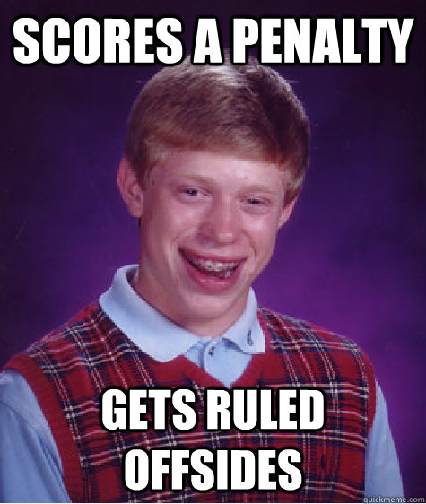 Scores a penalty  gets ruled offsides  Bad Luck Brian