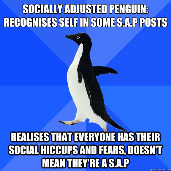 Socially Adjusted Penguin: Recognises Self in Some S.A.P Posts
 Realises That Everyone has their social Hiccups And Fears, Doesn't Mean They're a S.A.P  Socially Awkward Penguin