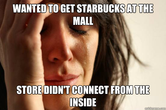 wanted to get starbucks at the mall STORE Didn't connect from the inside   First World Problems