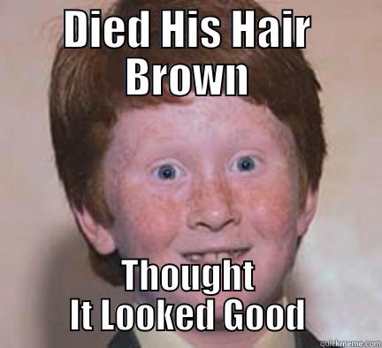 DIED HIS HAIR BROWN THOUGHT IT LOOKED GOOD Over Confident Ginger