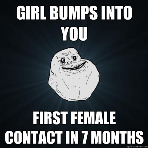 Girl bumps into you First female contact in 7 months  Forever Alone