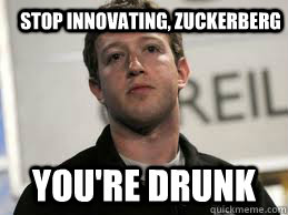 Stop innovating, zuckerberg You're drunk  Scumbag Zuckerberg