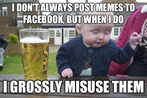 I don't always post memes to Facebook, but when I do I grossly misuse them  - I don't always post memes to Facebook, but when I do I grossly misuse them   drunk baby