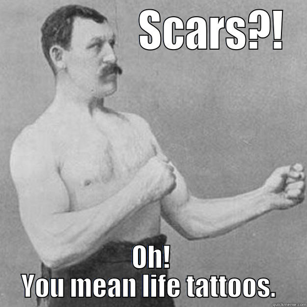                SCARS?! OH! YOU MEAN LIFE TATTOOS.  overly manly man