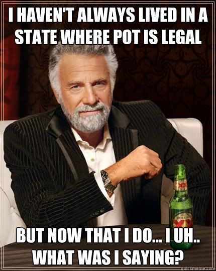 I haven't always lived in a state where pot is legal but now that I do... I uh..  what was I saying? - I haven't always lived in a state where pot is legal but now that I do... I uh..  what was I saying?  The Most Interesting Man In The World