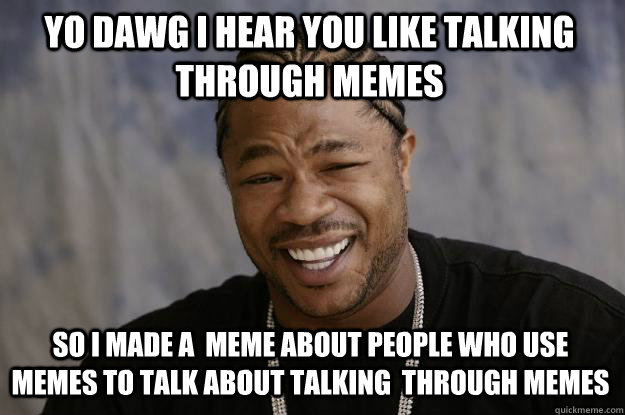 YO DAWG I HEAR YOU like talking through memes so I made a  meme about people who use memes to talk about talking  through memes - YO DAWG I HEAR YOU like talking through memes so I made a  meme about people who use memes to talk about talking  through memes  Xzibit meme