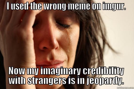 I USED THE WRONG MEME ON IMGUR. NOW MY IMAGINARY CREDIBILITY WITH STRANGERS IS IN JEOPARDY. First World Problems