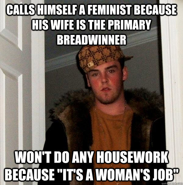 calls himself a feminist because his wife is the primary breadwinner Won't do any housework because 