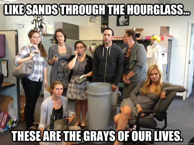 Like sands through the hourglass... These are the grays of our lives. - Like sands through the hourglass... These are the grays of our lives.  Misc