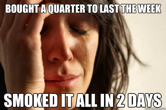 bought a quarter to last the week smoked it all in 2 days - bought a quarter to last the week smoked it all in 2 days  First World Problems