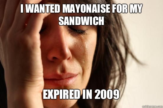 I wanted mayonaise for my sandwich
 Expired in 2009  - I wanted mayonaise for my sandwich
 Expired in 2009   First World Problems