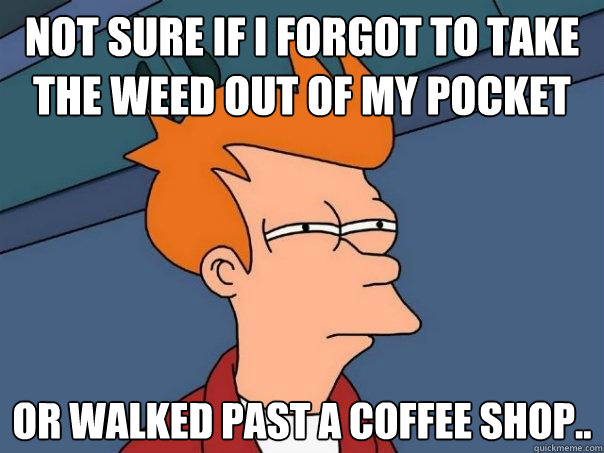 Not sure if I forgot to take the weed out of my pocket Or walked past a coffee shop.. - Not sure if I forgot to take the weed out of my pocket Or walked past a coffee shop..  Futurama Fry