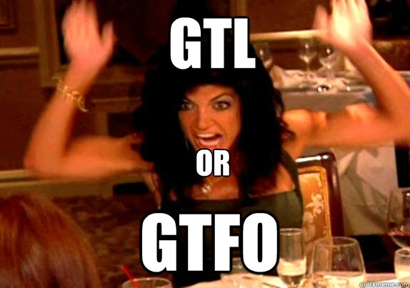 GTL
 GTFO or  