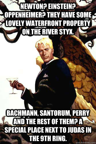 Newton? Einstein? Oppenheimer? They have some lovely waterfront property on the river styx. Bachmann, santorum, Perry and the rest of them? A special place next to judas in the 9th ring.  Good Guy Lucifer