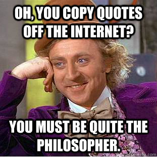 Oh, you copy quotes off the internet? You must be quite the philosopher.  Condescending Wonka