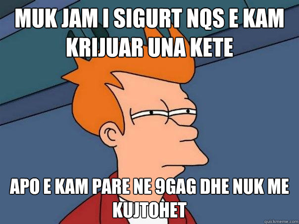 Muk jam i sigurt nqs e kam krijuar una kete apo e kam pare ne 9gag dhe nuk me kujtohet - Muk jam i sigurt nqs e kam krijuar una kete apo e kam pare ne 9gag dhe nuk me kujtohet  Futurama Fry