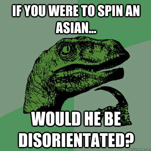 If you were to spin an Asian... Would he be disorientated?  Philosoraptor