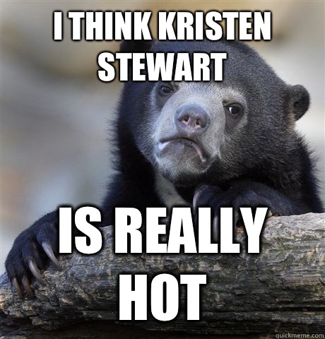 I think kristen Stewart Is really hot  Confession Bear