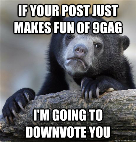 if your post just makes fun of 9gag i'm going to downvote you  Confession Bear