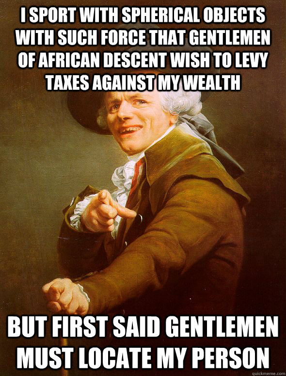 I sport with spherical objects with such force that gentlemen of african descent wish to levy taxes against my wealth but first said gentlemen must locate my person  Joseph Ducreux