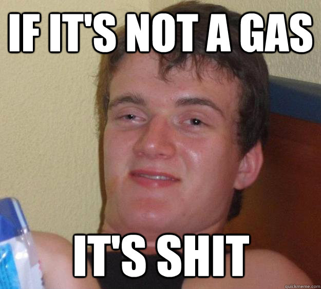 if it's not a gas it's shit  10 Guy