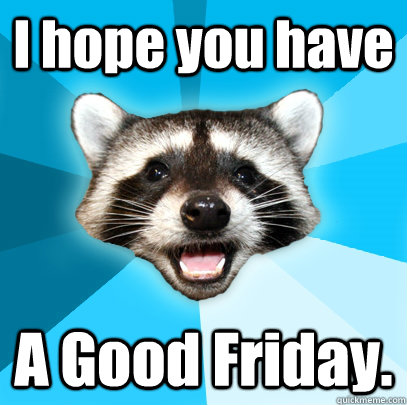 I hope you have A Good Friday.  Lame Pun Coon