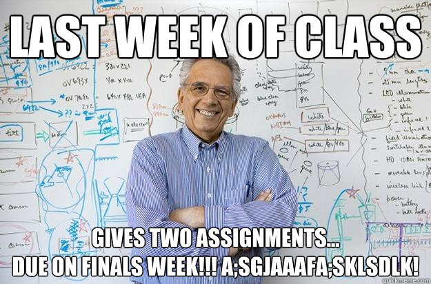 Last week of class gives two assignments...
due on finals week!!! a;sgjaaafa;sklsdlk! - Last week of class gives two assignments...
due on finals week!!! a;sgjaaafa;sklsdlk!  Engineering Professor