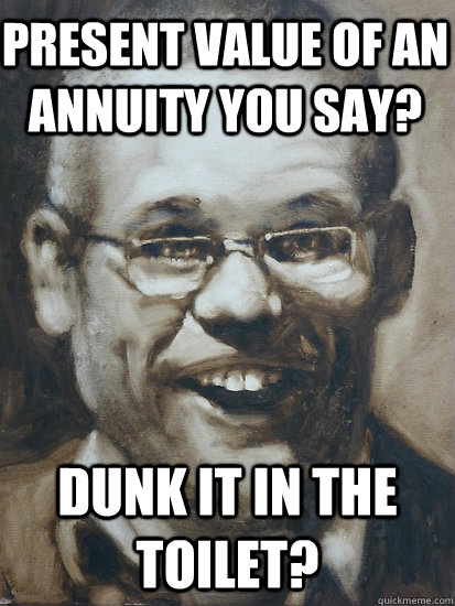 Dunk it in the toilet? Present value of an annuity you say?  