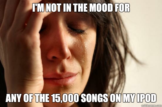 I'm not in the mood for Any of the 15,000 songs on my iPod - I'm not in the mood for Any of the 15,000 songs on my iPod  First World Problems