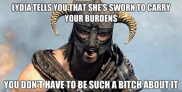 Lydia tells you that she's sworn to carry your burdens  you don't have to be such a bitch about it  skyrim