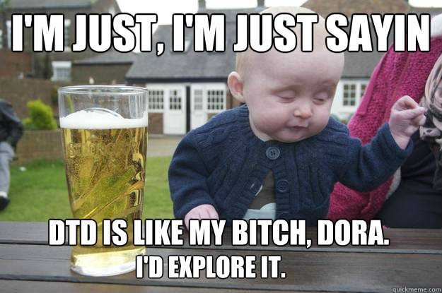 I'm just, i'm just sayin DTD is like my bitch, Dora. I'd explore it. - I'm just, i'm just sayin DTD is like my bitch, Dora. I'd explore it.  drunk baby