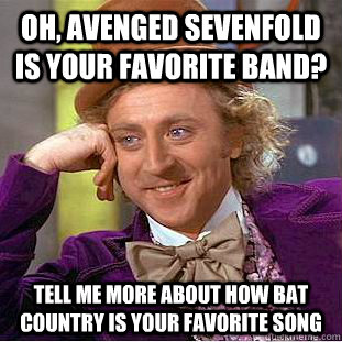 Oh, Avenged Sevenfold is your favorite band? Tell me more about how bat country is your favorite song  Condescending Wonka