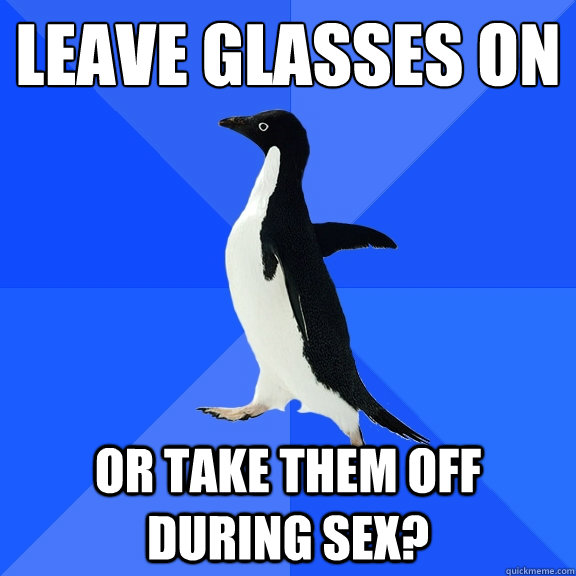 leave glasses on or take them off during sex?  Socially Awkward Penguin