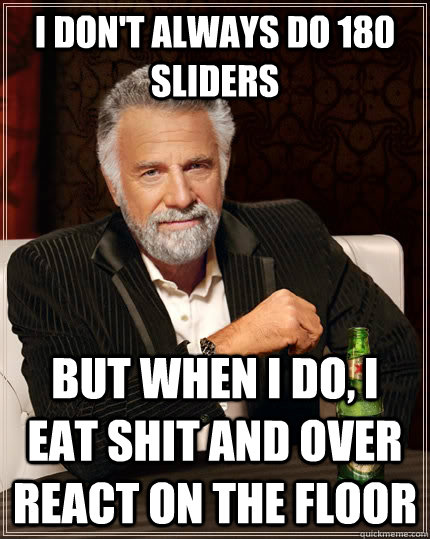 I don't always do 180 sliders but when I do, I Eat Shit and Over react on the floor  The Most Interesting Man In The World