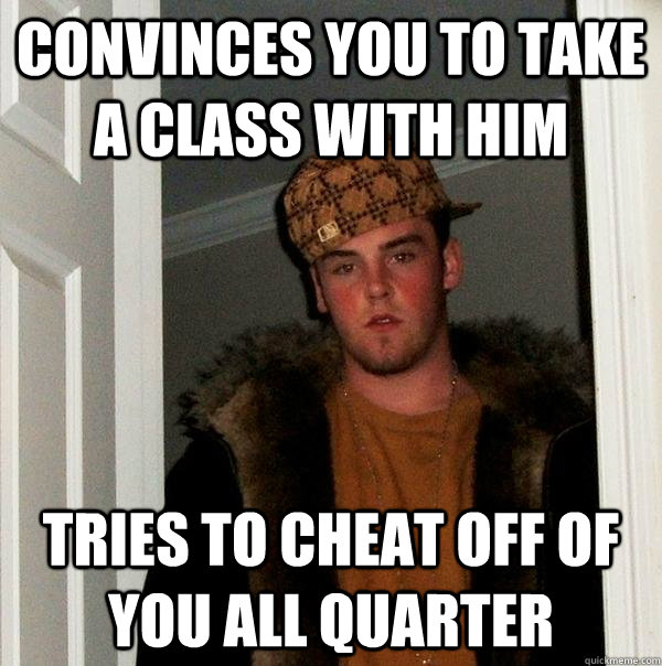 convinces you to take a class with him Tries to cheat off of you all quarter - convinces you to take a class with him Tries to cheat off of you all quarter  Scumbag Steve