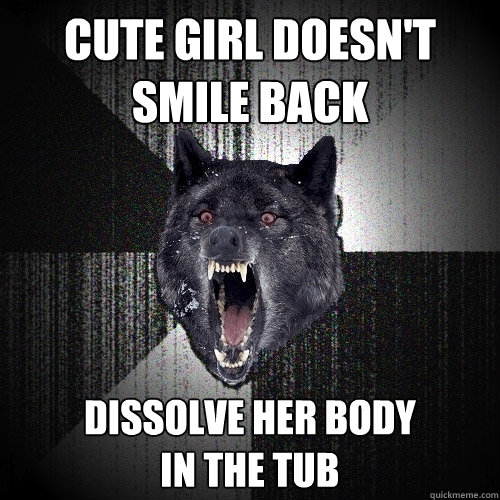 Cute girl doesn't smile back Dissolve her body 
in the tub  Insanity Wolf