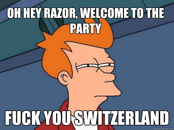 Oh hey razor, welcome to the party fuck you switzerland  Futurama Fry