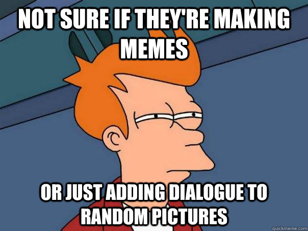 Not sure if they're making memes Or just adding dialogue to random pictures  Futurama Fry