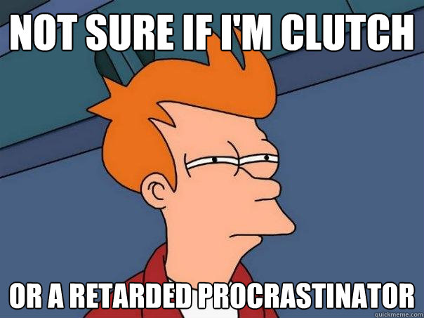 NOT SURE IF I'M CLUTCH OR A RETARDED PROCRASTINATOR  Futurama Fry