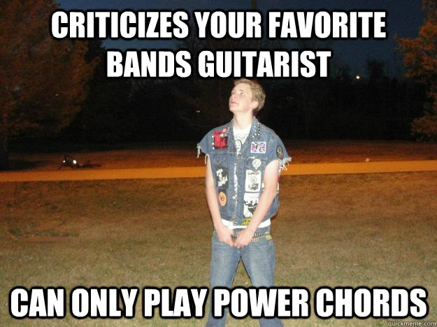 Criticizes your favorite bands guitarist can only play power chords  