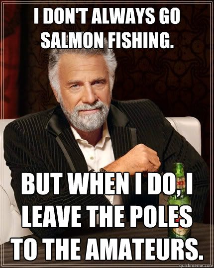 I don't always go salmon fishing. But when I do, I leave the poles to the amateurs. - I don't always go salmon fishing. But when I do, I leave the poles to the amateurs.  The Most Interesting Man In The World