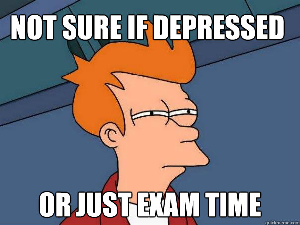 Not sure if depressed or just exam time  Futurama Fry