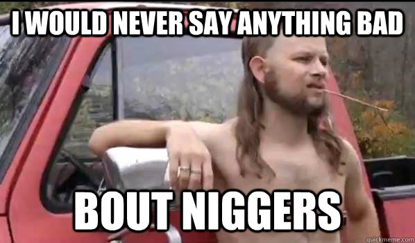 I would never say anything bad bout niggers  Almost Politically Correct Redneck