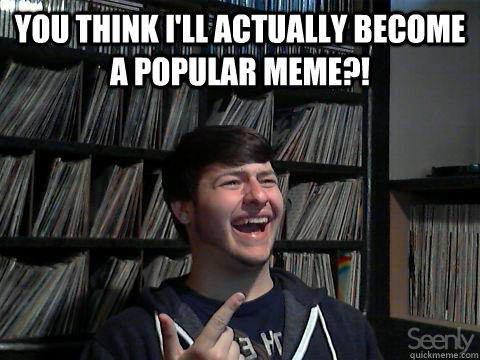 You Think i'll actually become a popular meme?!  - You Think i'll actually become a popular meme?!   Doubtful Dan