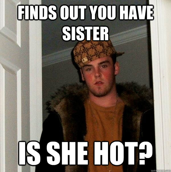 Finds out you have sister Is she hot?  Scumbag Steve